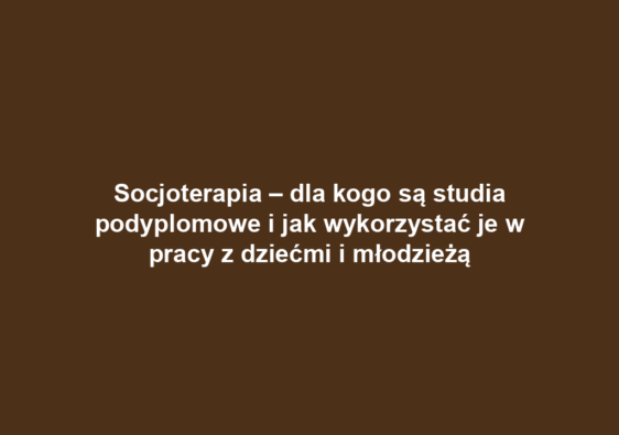 Socjoterapia – dla kogo są studia podyplomowe i jak wykorzystać je w pracy z dziećmi i młodzieżą
