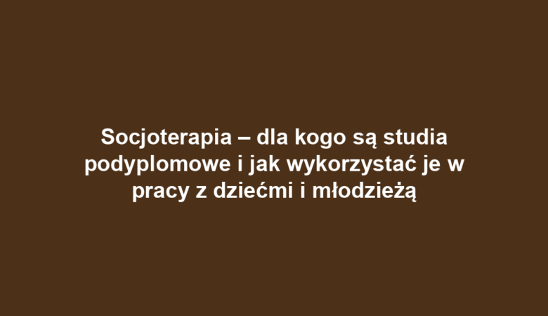 Socjoterapia – dla kogo są studia podyplomowe i jak wykorzystać je w pracy z dziećmi i młodzieżą